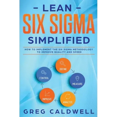 Lean Six Sigma: Simplified - How to Implement The Six Sigma Methodology to Improve Quality and Speed