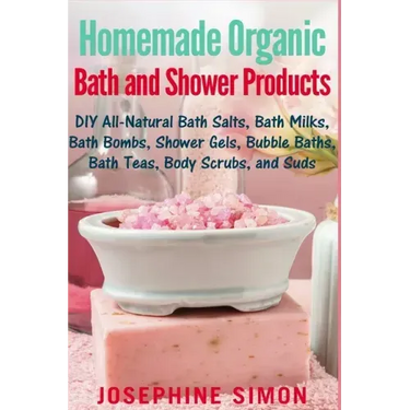 Homemade Organic Bath and Shower Products: DIY All-Natural Bath Salts, Bath Milks, Bath Bombs, Shower Gels, Bubble Baths, Bath Teas, Body Scrubs, Body