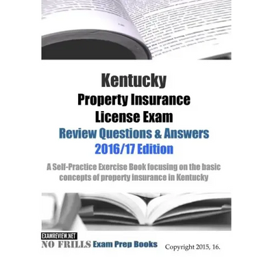 Kentucky Property Insurance License Exam Review Questions & Answers 2016/17 Edition: A Self-Practice Exercise Book focusing on the basic concepts of p
