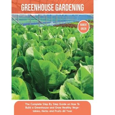 Greenhouse Gardening: The Complete Step By Step Guide on How To Build a Greenhouse and Grow Healthy Vegetables, Herbs and Fruits All Year