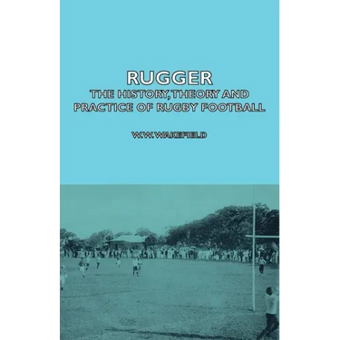 Rugger - The History, Theory and Practice of Rugby Football