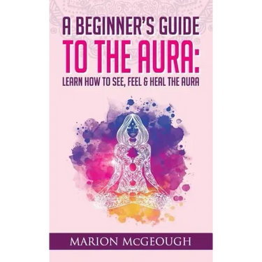 A Beginner's Guide to The Aura: Learn How to See, Feel & Heal The Aura