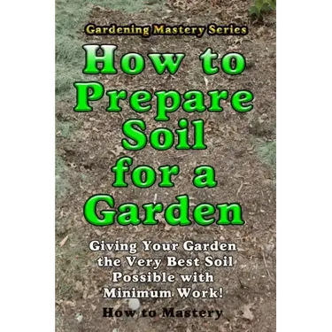 How to Prepare Soil for a Garden: Giving Your Garden the Very Best Soil Possible with Minimum Work!