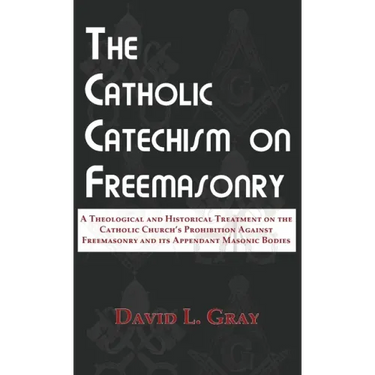 The Catholic Catechism on Freemasonry: A Theological and Historical Treatment on the Catholic Church's Prohibition Against Freemasonry and its Appenda