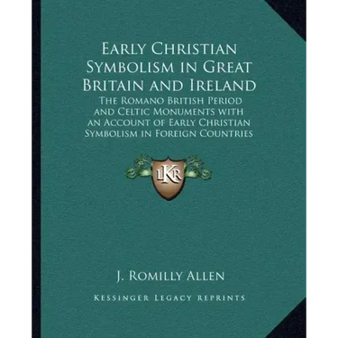 Early Christian Symbolism in Great Britain and Ireland: The Romano British Period and Celtic Monuments with an Account of Early Christian Symbolism in