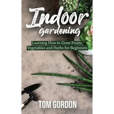 Indoor Gardening: Learning How to Grow Fruits, Vegetables and Herbs for Beginners