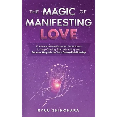 The Magic of Manifesting Love: 15 Advanced Manifestation Techniques to Stop Chasing, Start Attracting, and Become Magnetic to Your Dream Relationship