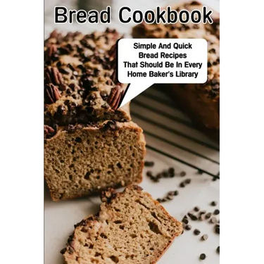 Bread Cookbook Simple And Quick Bread Recipes That Should Be In Every Home Baker'S Library: Bread Cookbook
