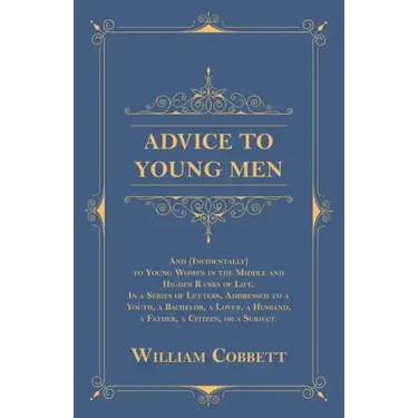 Advice to Young Men - And (Incidentally) to Young Women in the Middle and Higher Ranks of Life: In a Series of Letters, Addressed to a Youth, a Bachel