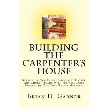 Building The Carpenter's House: Starting a New Faith Community Unlike Any Church Plant With No Resources Except the One That Really Matters.