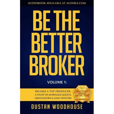 Be the Better Broker, Volume 1: Become a Top Producer: A Study of Mortgage Agents, Originators & Loan Officers