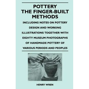 Pottery - The Finger-Built Methods - Including Notes on Pottery Design and Working Illustrations Together with Eighty Museum Photographs of Handmade P