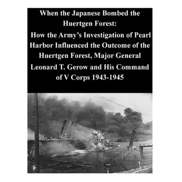 When the Japanese Bombed the Huertgen Forest: How the Army's Investigation of Pearl Harbor Influenced the Outcome of the Huertgen Forest, Major Genera
