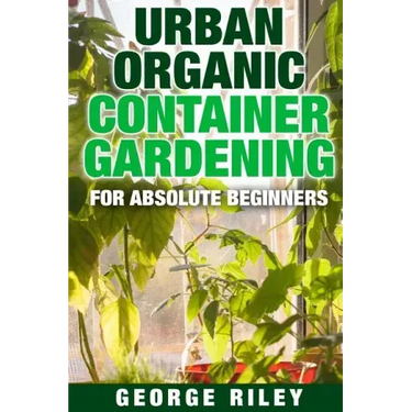 Urban Organic Container Gardening for Absolute Beginners