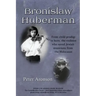 Bronislaw Huberman: From Child Prodigy to Hero, the Violinist Who Saved Jewish Musicians from the Holocaust