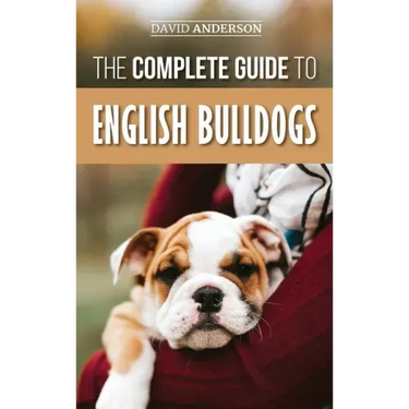 The Complete Guide to English Bulldogs: How to Find, Train, Feed, and Love your new Bulldog Puppy