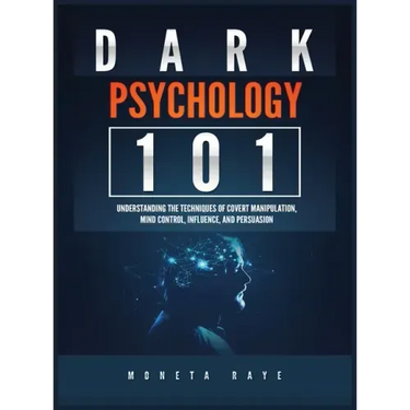 Dark Psychology 101: Understanding the Techniques of Covert Manipulation, Mind Control, Influence, and Persuasion