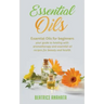 Essential Oils: Essential Oils for beginners your guide to healing with aromatherapy and essential oil recipes for beauty and health