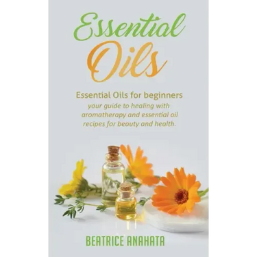 Essential Oils: Essential Oils for beginners your guide to healing with aromatherapy and essential oil recipes for beauty and health