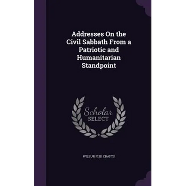 Addresses On the Civil Sabbath From a Patriotic and Humanitarian Standpoint
