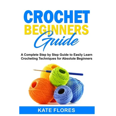 Crochet Beginners Guide: A Complete Step by Step Guide to Easily Learn Crocheting Techniques for Absolute Beginners. Includes Illustrations and