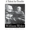 A Talent for Trouble: The Life of Hollywood's Most Acclaimed Director, William Wyler