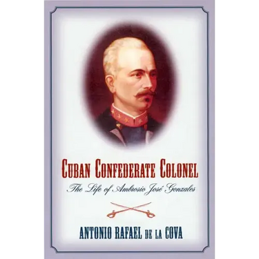 Cuban Confederate Colonel: The Life of Ambrosio Jose Gonzales