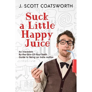 Suck a Little Happy Juice: An Irreverent, By-the-Skin-of-Your-Teeth Guide to Being an Indie Author