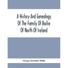 A History And Genealogy Of The Family Of Bailie Of North Of Ireland, In Part, Including The Parish Of Duneane, Ireland And Burony, (Parish) Of Dunain,