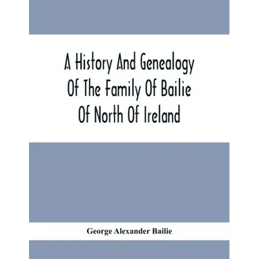 A History And Genealogy Of The Family Of Bailie Of North Of Ireland, In Part, Including The Parish Of Duneane, Ireland And Burony, (Parish) Of Dunain,