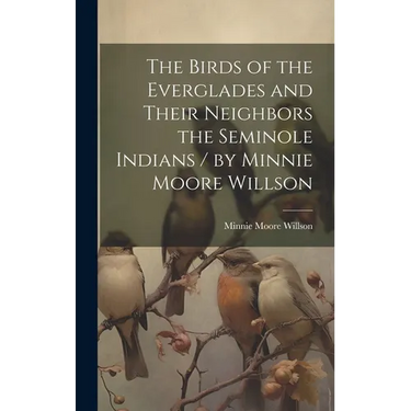 The Birds of the Everglades and Their Neighbors the Seminole Indians / by Minnie Moore Willson
