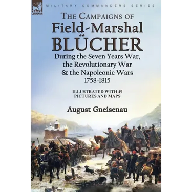 The Campaigns of Field-Marshal Blücher During the Seven Years War, the Revolutionary War and the Napoleonic Wars, 1758-1815