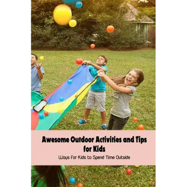 Awesome Outdoor Activities and Tips for Kids: Ways for Kids to Spend Time Outside
