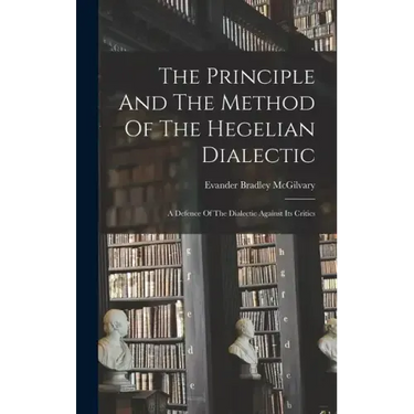 The Principle And The Method Of The Hegelian Dialectic: A Defence Of The Dialectic Against Its Critics