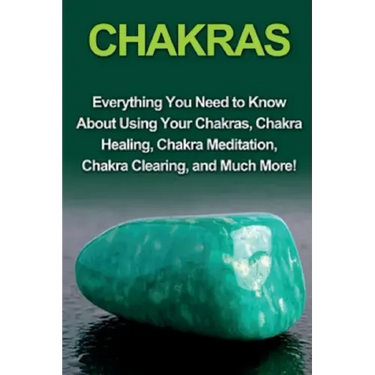 Chakras: Everything you need to know about using your chakras, chakra healing, chakra meditation, chakra clearing, and much mor