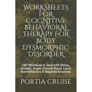 Worksheets for Cognitive Behavioral Therapy for Body Dysmorphic Disorder: CBT Workbook to Deal with Stress, Anxiety, Anger, Control Mood, Learn New Be