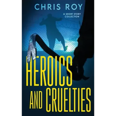 Heroics And Cruelties: A Short Story Collection