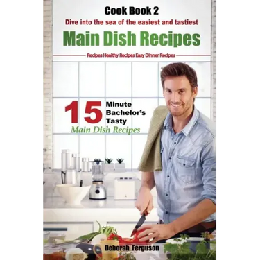 Easy Recipes: Healthy Recipes: Best Recipes: Cook book 2: 15 minute Bachelor's Tasty Main Dish Recipes: Dive into the Sea of the Eas