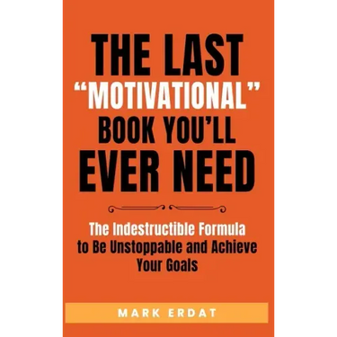 The Last "Motivational" Book You'll Ever Need: The Indestructible Formula to Be Unstoppable and Achieve Your Goals