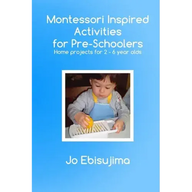 Montessori Inspired Activities for Pre-Schoolers: Home Based Projects for 2-6 Year Olds
