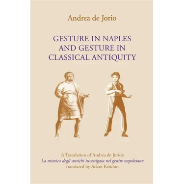Gesture in Naples and Gesture in Classical Antiquity: A Translation of Andrea de Jorio's La Mimica Degli Antichi Investigata Nel Gestire Napoletano