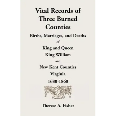 Vital Records of Three Burned Counties: Births, Marriages, and Deaths of King and Queen, King William, and New Kent Counties, Virginia, 1680-1860