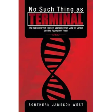 No Such Thing as Terminal: The Rediscovery of the Lost Secret German Cure for Cancer and the Fountain of Youth