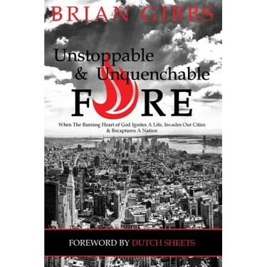 Unstoppable & Unquenchable Fire: When The Burning Heart of God Ignites A Life, Invades Our Cities & Recaptures A Nation