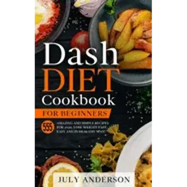 Dash Diet Cookbook for Beginners: 555 Amazing and Simple Recipes for 2020. Lose Weight Fast, Easy and in Healthy Way!