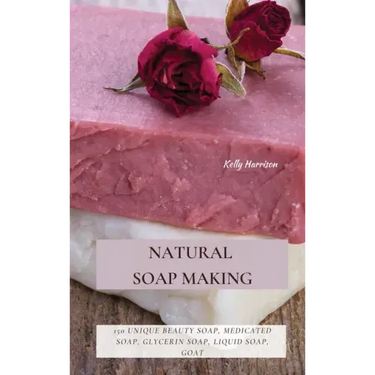 Natural Soap Making: 150 Unique Beauty Soap, Medicated Soap, Glycerin Soap, Liquid Soap, Goat Milk Soap & So Much More