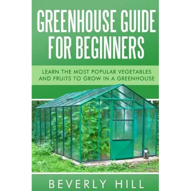 Greenhouse Guide For Beginners: Learn the Most Popular Vegetables and Fruits to Grow in a Greenhouse