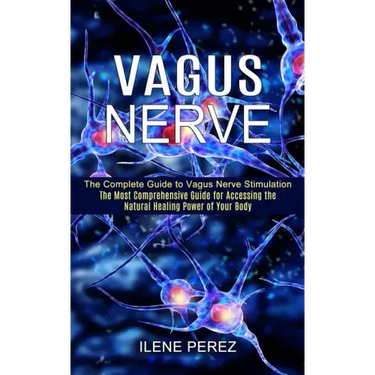 Vagus Nerve: The Most Comprehensive Guide for Accessing the Natural Healing Power of Your Body (The Complete Guide to Vagus Nerve Stimulation)
