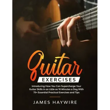 Guitar Exercises: Introducing How You Can Supercharge Your Guitar Skills In as Little as 10 Minutes a Day With 75+ Essential Practical E