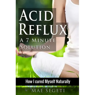 Acid Reflux A 7 Minute Solution: How I Cured Myself Naturally